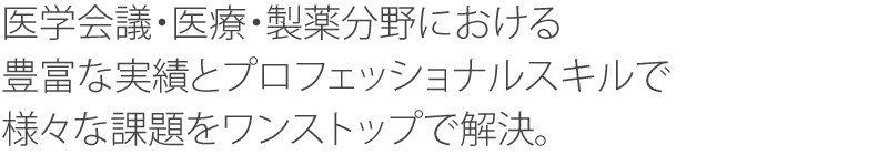 医学会議・医療・製薬分野における豊富な実績とプロフェッショナルスキルで様々な課題をワンストップで解決。